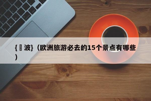 {賭波}(欧洲旅游必去的15个景点有哪些)