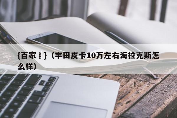 {百家樂}(丰田皮卡10万左右海拉克斯怎么样)