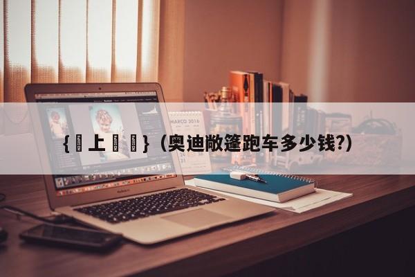 {網上賭場}(奥迪敞篷跑车多少钱?)