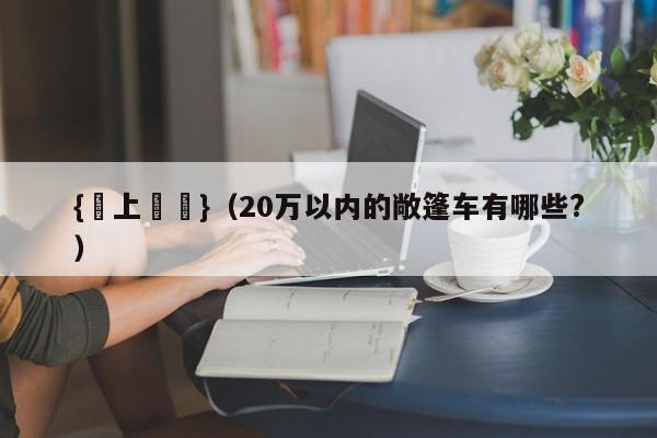 {線上娛樂}(20万以内的敞篷车有哪些?)
